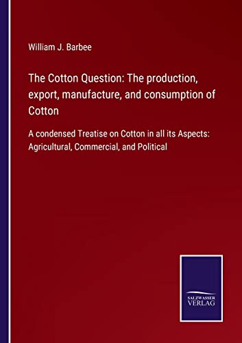 Stock image for The Cotton Question: The production, export, manufacture, and consumption of Cotton: A condensed Treatise on Cotton in all its Aspects: Agricultural, Commercial, and Political for sale by Lucky's Textbooks