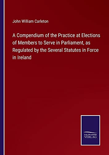 Stock image for A Compendium of the Practice at Elections of Members to Serve in Parliament, as Regulated by the Several Statutes in Force in Ireland for sale by Chiron Media