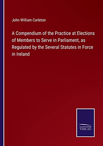 9783752585964: A Compendium of the Practice at Elections of Members to Serve in Parliament, as Regulated by the Several Statutes in Force in Ireland