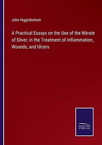 Stock image for A Practical Essays on the Use of the Nitrate of Silver, in the Treatment of Inflammation, Wounds, and Ulcers for sale by Chiron Media