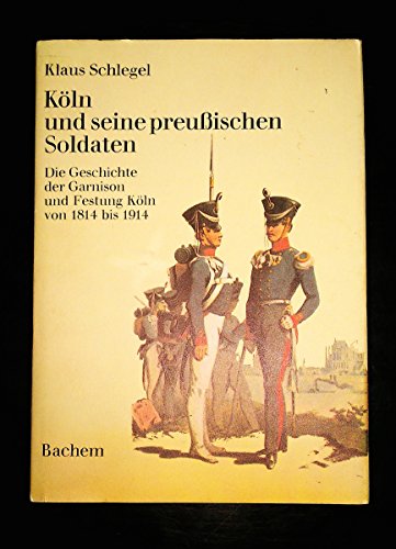 Köln und seine preußischen Soldaten. Die Geschichte der Garnison und Festung Köln von 1814 bis 1914.