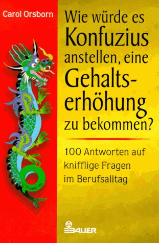 Wie wÃ¼rde es Konfuzius anstellen, eine GehaltserhÃ¶hung zu bekommen? 100 Antworten auf knifflige Fragen im Berufsalltag. (9783762605232) by Orsborn, Carol