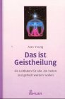 Das ist Geistheilung : Ein Leitfaden für alle, die heilen und geheilt werden wollen. - Young, Alan