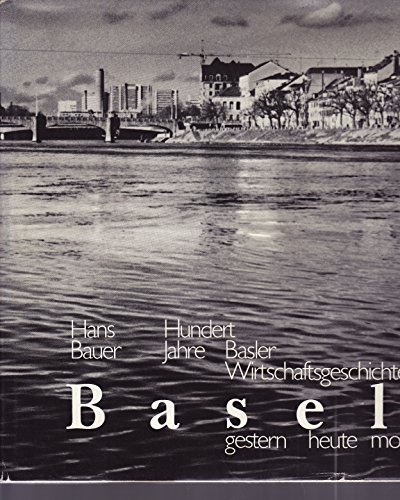 Basel, gestern-heute-morgen: Hundert Jahre Basler Wirtschaftsgeschichte (German Edition) (9783764312251) by Hans Bauer