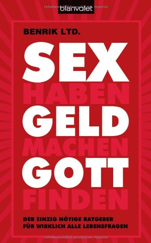 SEX haben - GELD machen - GOTT finden: Der einzig nötige Ratgeber für wirklich alle Lebensfragen : Der einzig nötige Ratgeber für wirklich alle Lebensfragen - Benrik Ltd