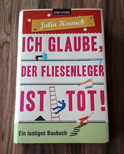 Ich glaube, der Fliesenleger ist tot!: Ein lustiges Baubuch ein lustiges Baubuch - Karnick, Julia