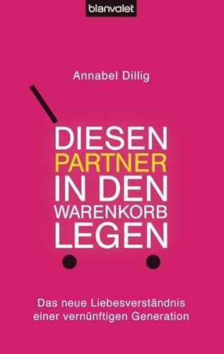 Diesen Partner in den Warenkorb legen: Das neue Liebesverständnis einer vernünftigen Generation - Dillig, Annabel