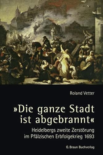 Die ganze Stadt ist abgebrannt: Heidelbergs zweite Zerstörung im Pfälzischen Erbfolgekrieg 1693 - Roland Vetter