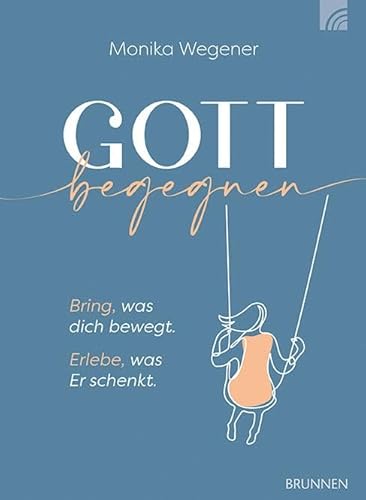 Gott begegnen : Bring, was dich bewegt. Erlebe, was Er schenkt. - Monika Wegener