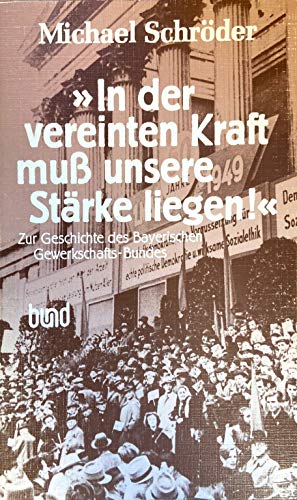 "In der vereinten Kraft muss unsere StaÌˆrke liegen!": Zur Geschichte des Bayerischen Gewerkschafts-Bundes (Geschichte der Arbeiterbewegung) (German Edition) (9783766308757) by SchroÌˆder, Michael