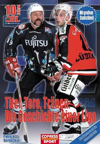Titel, Tore, Tränen: Die Geschichte einer Liga: 10 Jahre Deutsche Eishockey-Liga - Bernecker, Patrick