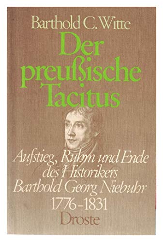 Der preussische Tacitus: Aufstieg, Ruhm u. Ende d. Historikers Barthold Georg Niebuhr 1776-1831