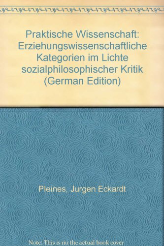 Praktische Wissenschaft: Erziehungswissenschaftliche Kategorien im Lichte sozialphilosophischer Kritik (German Edition) (9783770519781) by Pleines, JuÌˆrgen Eckardt