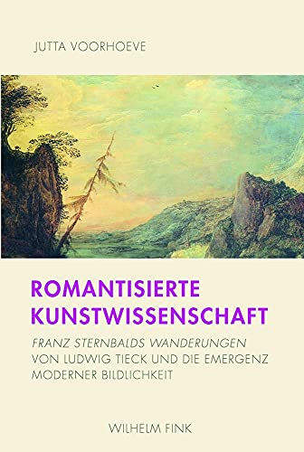 Romantisierte Kunstwissenschaft : Franz Sternbalds Wanderungen von Ludwig Tieck und die Emergenz einer neuen Bildlichkeit - Jutta Voorhoeve