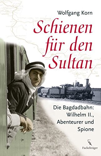 Schienen für den Sultan: Die Bagdadbahn: Wilhelm II., Abenteuer und Spione - Korn, Wolfgang