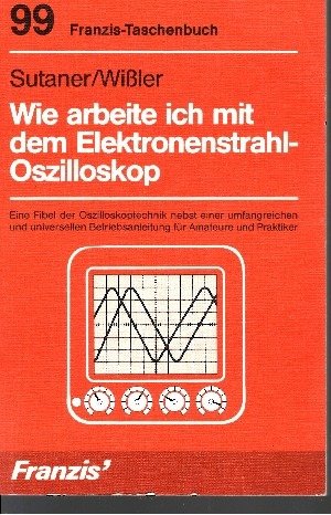 Wie arbeite ich mit dem Elektronenstrahl-Oszilloskop. Eine Fibel der Oszilloskoptechnik nebst einer umfangreichen und universellen Betriebsanleitung für Amateure und Praktiker - Sutaner, Hans, Wissler, Gerhard