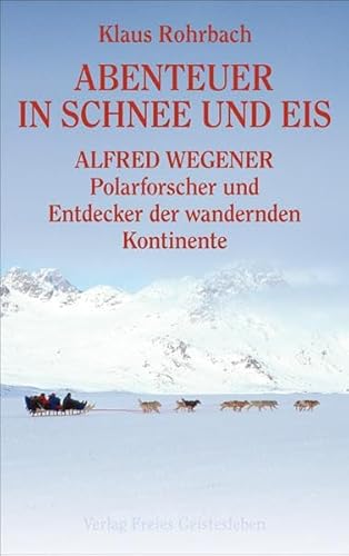 Abenteuer in Schnee und Eis : Alfred Wegener - Polarforscher und Entdecker der wandernden Kontinente - Klaus Rohrbach