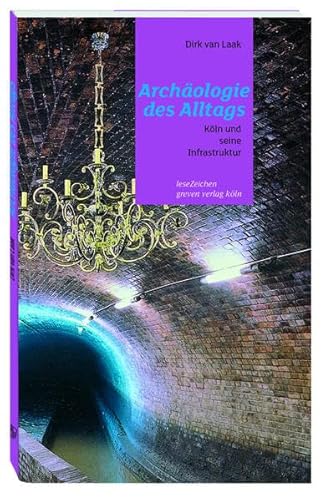 Archäologie des Alltags: Köln und seine Infrastruktur - van Laak, Dirk