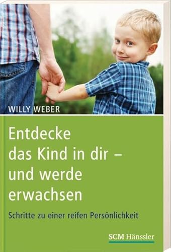 Entdecke das Kind in dir - und werde erwachsen: Schritte zu einer reifen Persönlichkeit - Weber, Willy