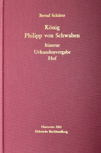 König Philipp von Schwaben. Itinerar, Urkundenvergabe, Hof. - Schütte, Bernd
