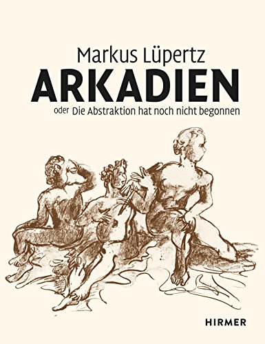Markus LÃ¼pertz : Arkadien oder die Abstraktion hat noch nicht begonnen - Markus LÃ¼pertz