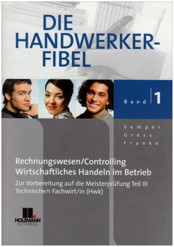 Die Handwerker-Fibel - Band 1 Für die Vorbereitung auf die Meisterprüfung Teil III /Technischer Fachwirt/in(HWK), Grundlagen des Rechnungswesen und Controllings, Grundlagen wirtschaftlichen Handelns im Betrieb - Gress, Werner, Bernhard Gress und Lothar Semper