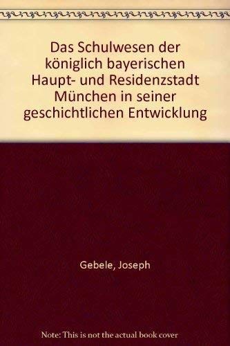 Das Schulwesen der königl. bayer. Haupt- und Residenzstadt München in seiner geschichtlichen Entw...