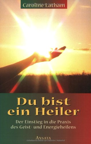 Du bist ein Heiler : der Einstieg in die Praxis des Geist- und Energieheilens