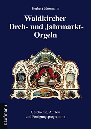 Waldkircher Dreh- und Jahrmarkt-Orgeln: Geschichte, Aufbau und Fertigungsprogramme - Jüttemann, Herbert