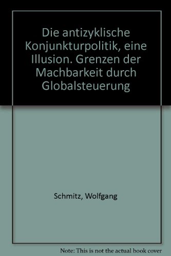 Die antizyklische Konjunkturpolitik, eine Illusion: Grenzen d. "Machbarkeit" durch Globalsteuerung (German Edition) (9783781901711) by Schmitz, Wolfgang