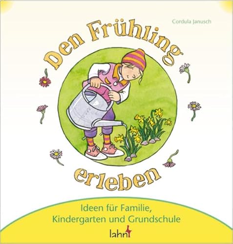 Mit Kindern den Frühling erleben: Ideen für Familie, Kindergarten und Grundschule