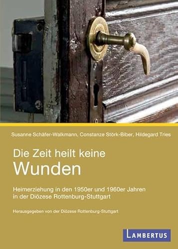 Die Zeit heilt keine Wunden: Heimerziehung in den 1950er und 1960er Jahren in der Diözese Rottenburg-Stuttgart - Schäfer-Walkmann, Susanne, Constanze Störk-Biber und Hildegard Tries