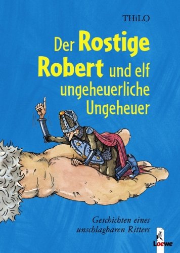Der Rostige Robert und elf ungeheuerliche Ungeheuer: Geschichten eines unschlagbaren Ritters - THiLO