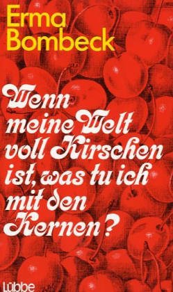 Wenn meine Welt voll Kirschen ist, was tu ich mit den Kernen? Vergnügliche Szenen aus einem bewegten Ehe- und Familienleben. - BOMBECK, ERMA.