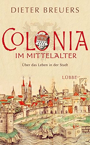 Colonia im Mittelalter - Über das Leben in der Stadt. - Breuers, Dieter