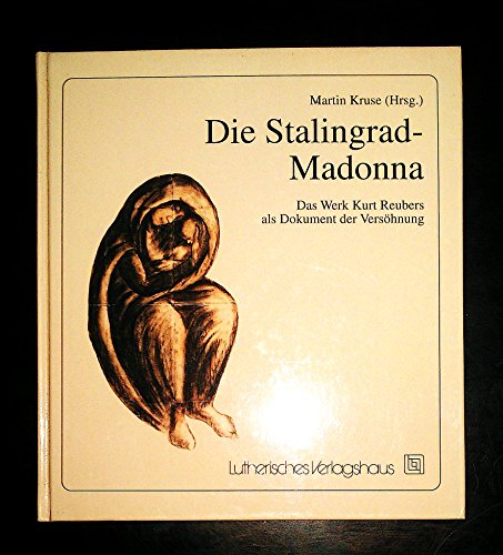Die Stalingrad-Madonna. Das Werk Kurt Reubers als Dokument der Versöhnung.