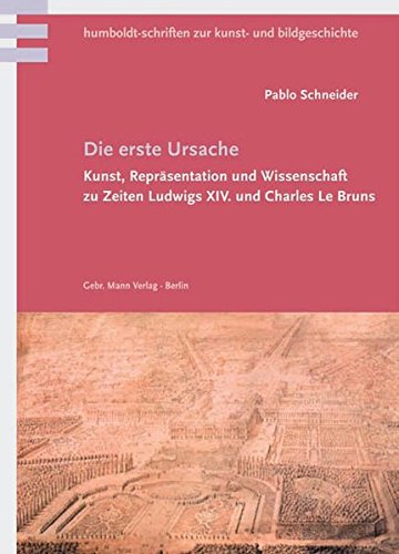 Die erste Ursache: Kunst, ReprÃ¤sentation und Wissenschaft zu Zeiten Ludwigs XIV. und Charles Le Bruns - Pablo Schneider