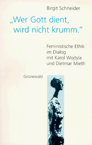 "Wer Gott dient, wird nicht krumm": Feministische Ethik im Dialog mit Karol Wojtyla und Dietmar Mieth (German Edition) (9783786720324) by Schneider, Birgit