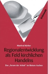 Regionalentwicklung als Feld kirchlichen Handelns Das Forum der Arbeit im Bistum Aachen / Manfred...