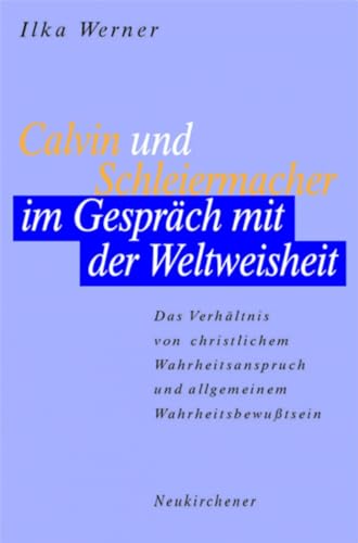 Calvin und Schleiermacher im Gespräch mit der Weltweisheit. Das Verhältnis von christlichem Wahrh...