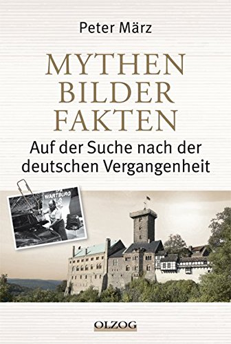 Mythen, Bilder, Fakten: Auf der Suche nach der deutschen Vergangenheit - Peter März