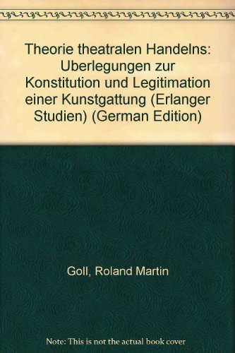 Theorie theatralen Handelns - Überlegungen zur Konstitution und Legitimation einer Kunstgatttung. - Goll, Roland Martin