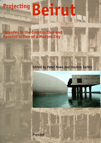 Projecting Beirut: Episodes in the Construction and Reconstruction of a Modern City