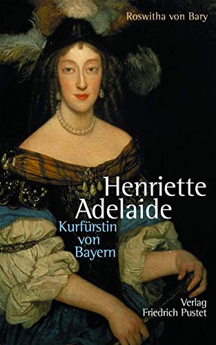 Henriette Adelaide : Kurfürstin von Bayern - Roswitha von Bary