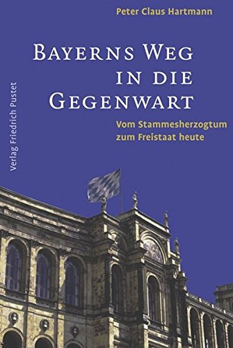Bayerns Weg in die Gegenwart: Vom Stammesherzogtum zum Freistaat heute - Hartmann, Peter Claus