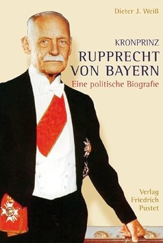 Kronprinz Rupprecht von Bayern (1869 - 1955). Eine politische Biografie. Mit einem Geleitwort Seiner Königlichen Hoheit Prinz Franz von Bayern. - Weiß, Dieter J.