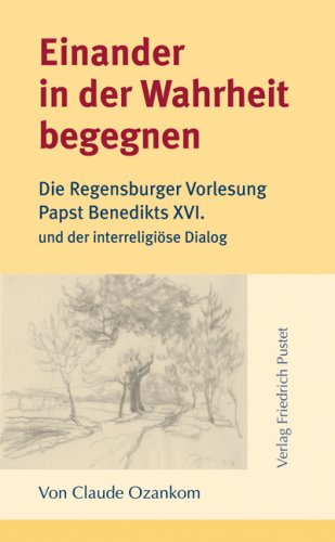 Einander in der Wahrheit begegnen: Die Regensburger Vorlesung Papst Benedikts XVI. und der interreligiöse Dialog - o. A.