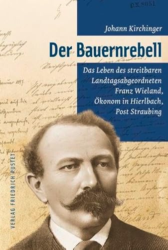 Der Bauernrebell: Das Leben des streitbaren Landtagsabgeordneten Franz Wieland, Ökonom in Hierlba...