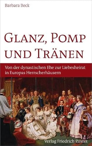 Glanz, Pomp und Tränen: Von der dynastischen Ehe zur Liebeshochzeit in europäischen Herrscherhäusern - Beck, Barbara
