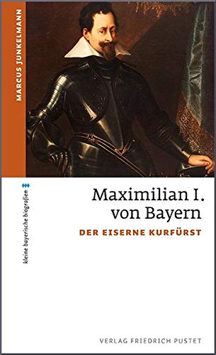 Maximilian I. von Bayern: Der eiserne Kurfürst (kleine bayerische biografien) - Junkelmann, Marcus